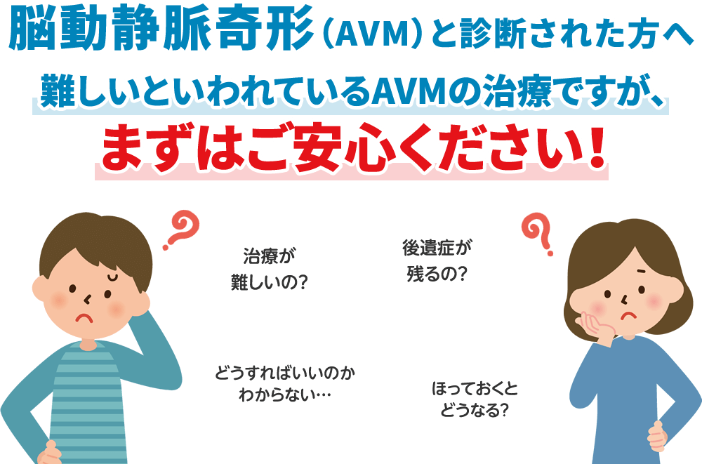 脳動静脈奇形（AVM）と診断された方へ難しいといわれているAVMの治療ですが、まずはご安心ください！